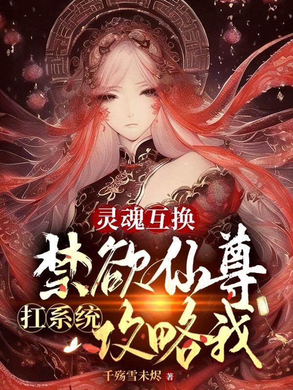 灵魂互换:禁欲仙尊扛系统攻略我 灵魂互换:禁欲仙尊扛系统攻略我